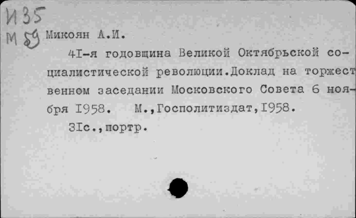 ﻿Микоян Л.И.
41-я годовщина Великой Октябрьской социалистической революции.Доклад на торжест венном заседании Московского Совета 6 ноября 1958. М.,Госполитиздат,1958.
31с.,портр.